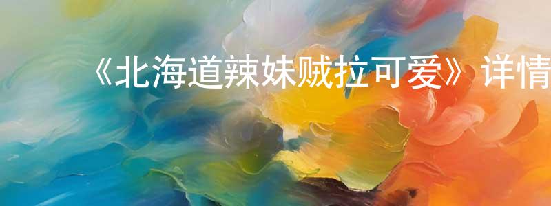 柏邦妮的动漫综艺大全,《北海道辣妹贼拉可爱》详情介绍_北海道辣妹贼拉可爱已完结在线观看_北海道辣妹贼拉可爱迅雷下载_日漫